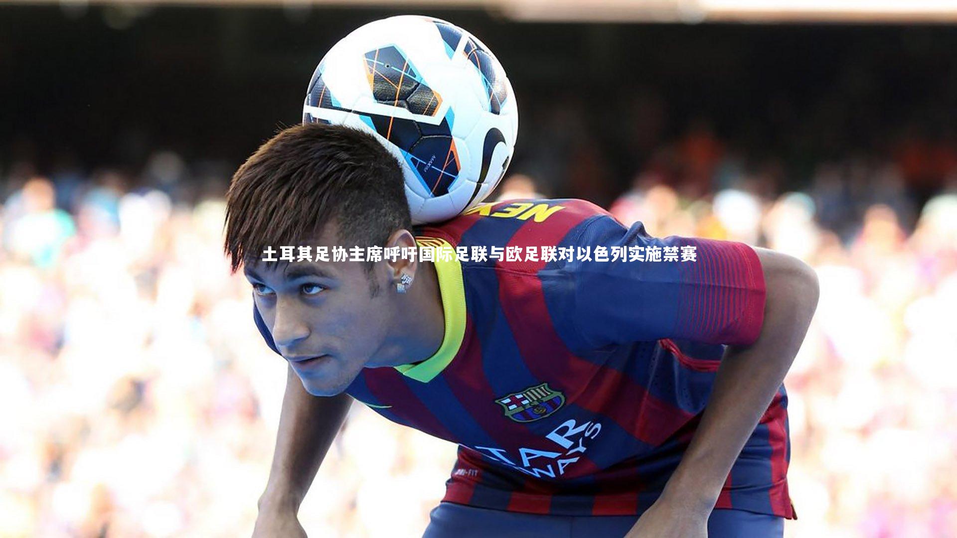 土耳其足协主席呼吁国际足联与欧足联对以色列实施禁赛