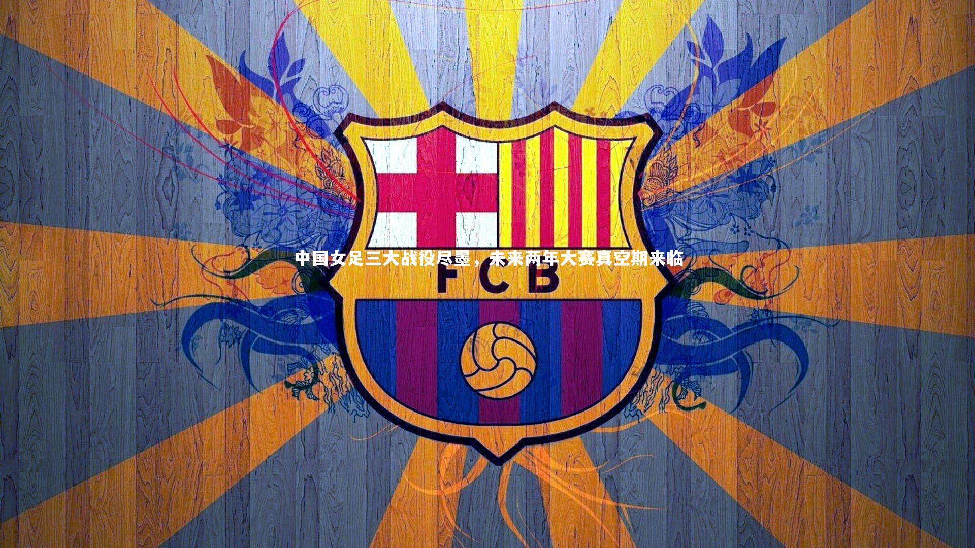 中国女足三大战役尽墨，未来两年大赛真空期来临