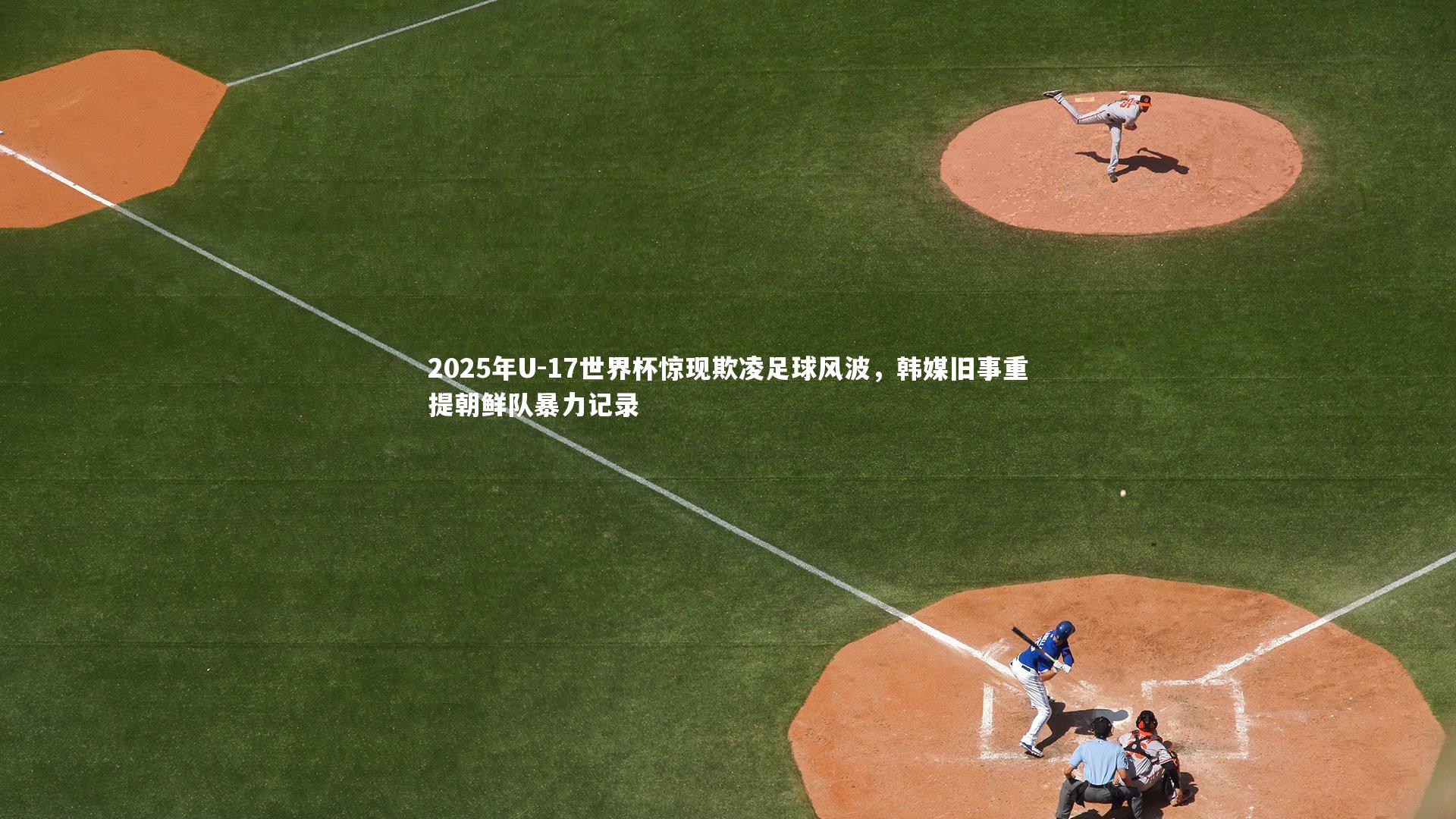2025年U-17世界杯惊现欺凌足球风波，韩媒旧事重提朝鲜队暴力记录