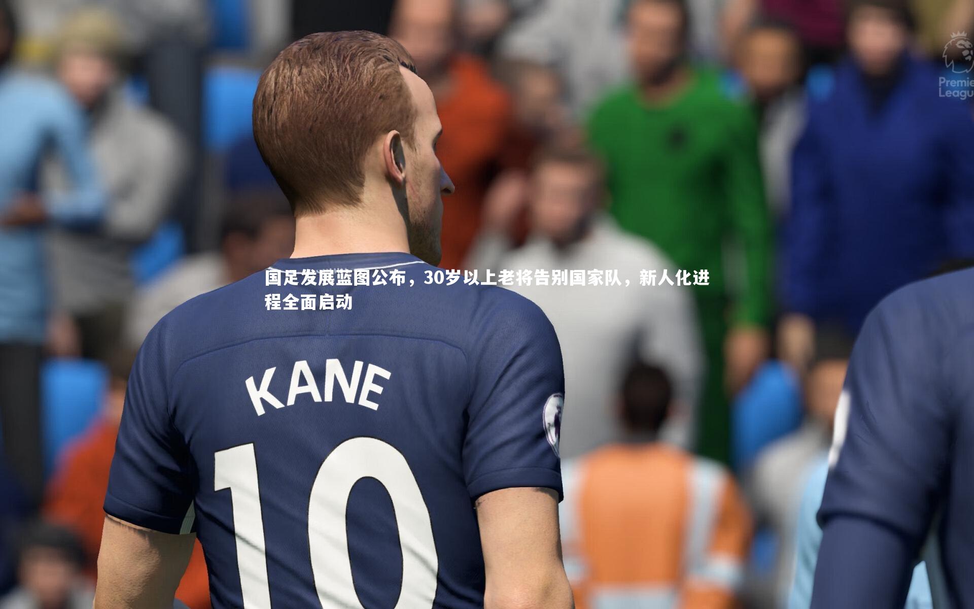 KAIYUN开云：国足发展蓝图公布，30岁以上老将告别国家队，新人化进程全面启动