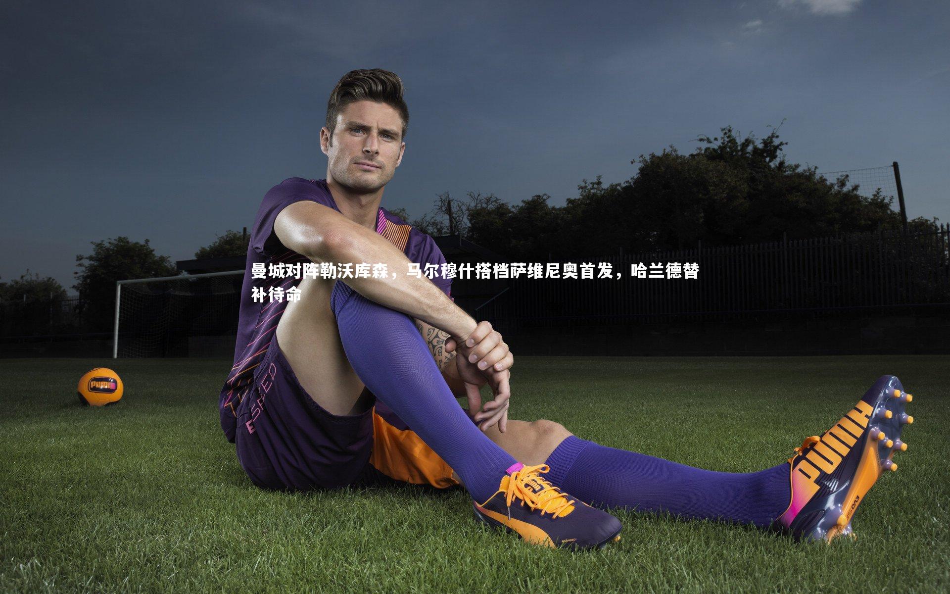 曼城对阵勒沃库森，马尔穆什搭档萨维尼奥首发，哈兰德替补待命