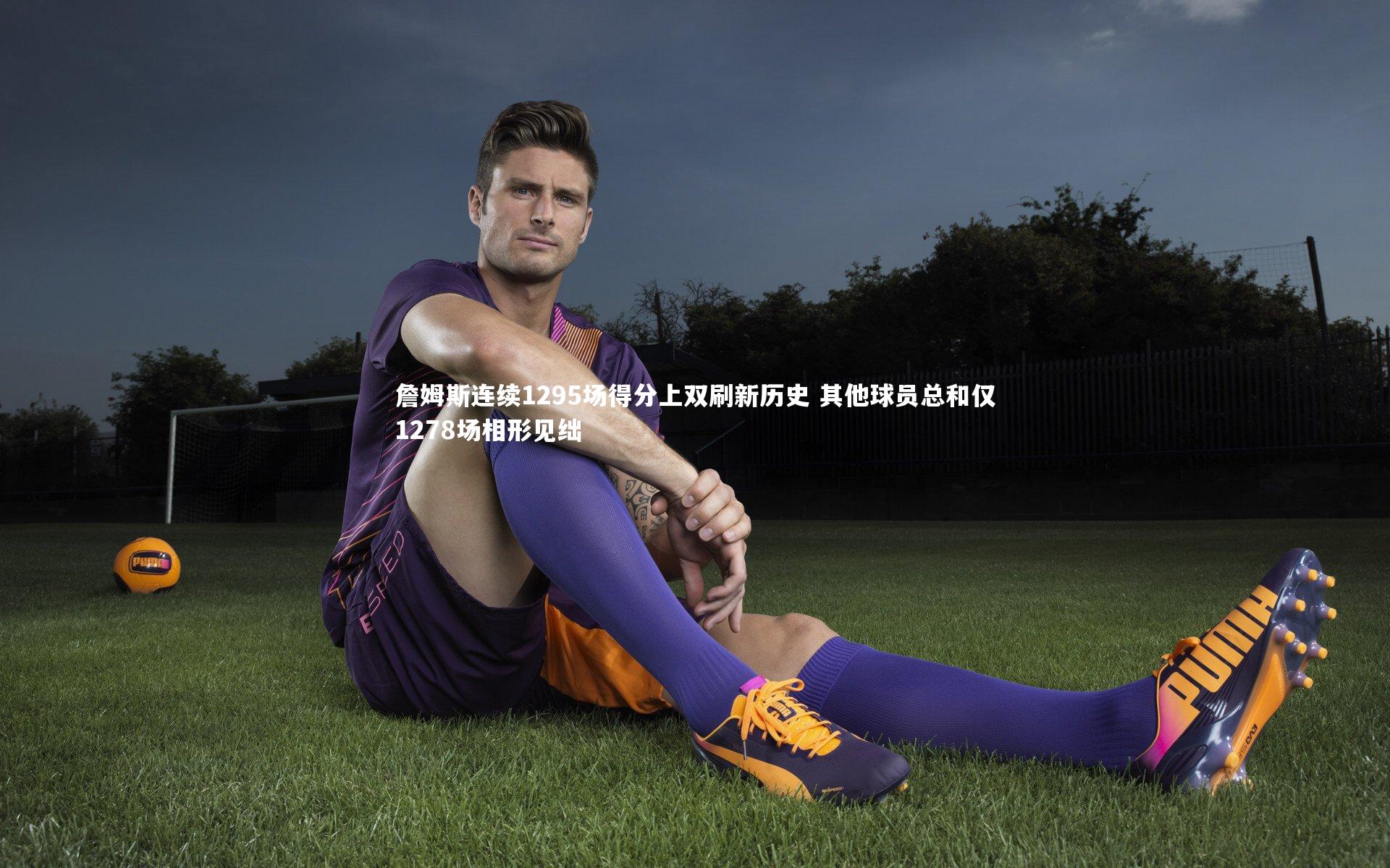 詹姆斯连续1295场得分上双刷新历史 其他球员总和仅1278场相形见绌