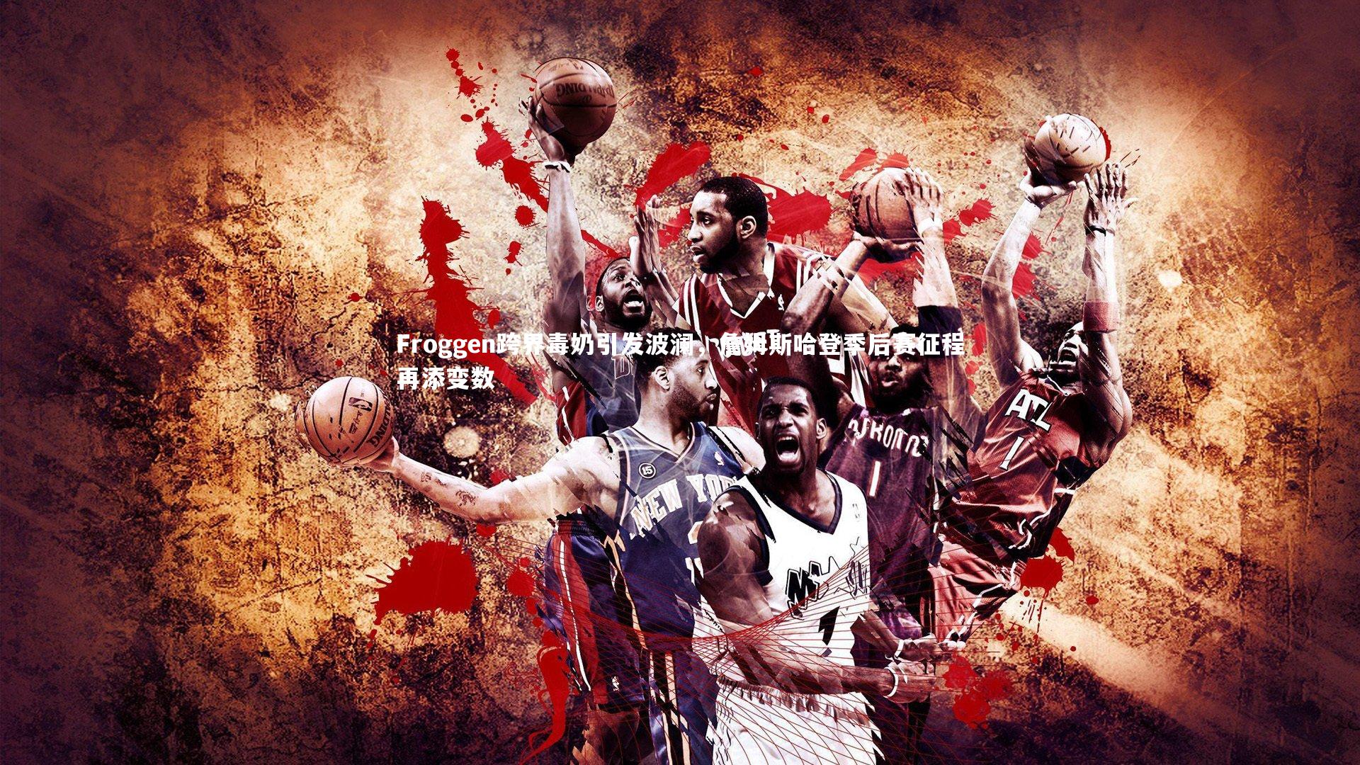 Froggen跨界毒奶引发波澜，詹姆斯哈登季后赛征程再添变数