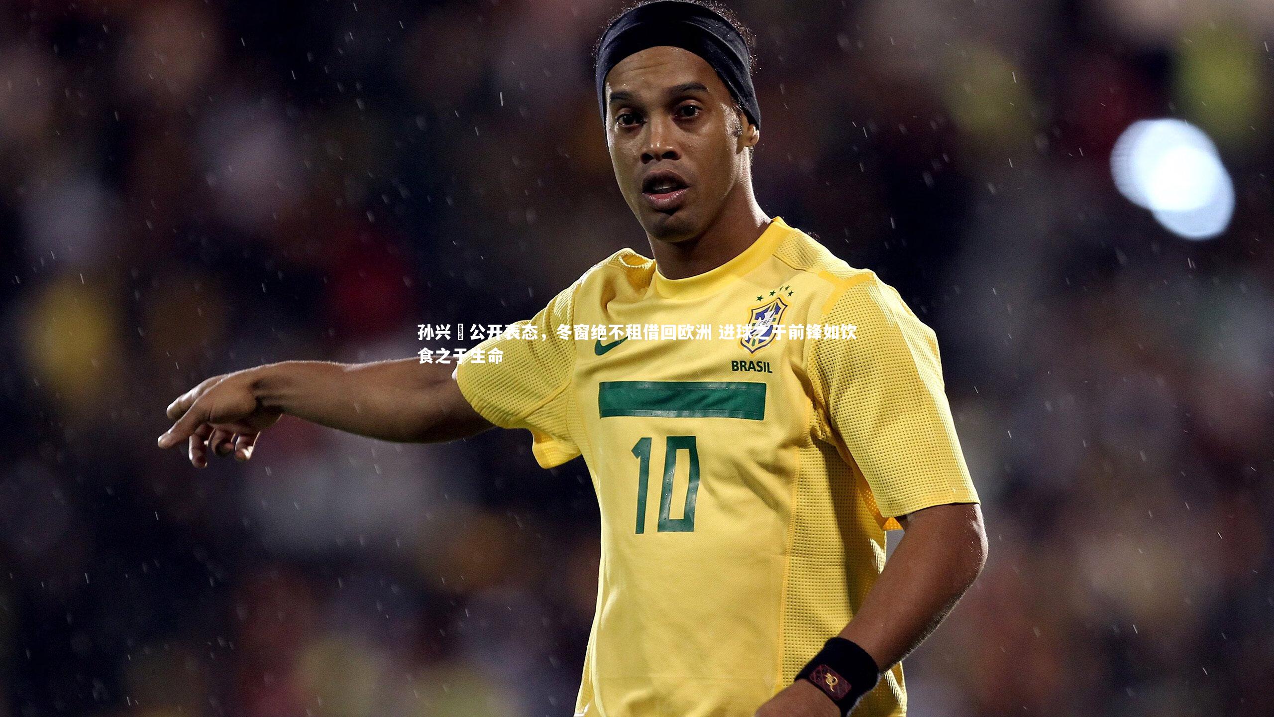 开云体育：孙兴慜公开表态，冬窗绝不租借回欧洲 进球之于前锋如饮食之于生命
