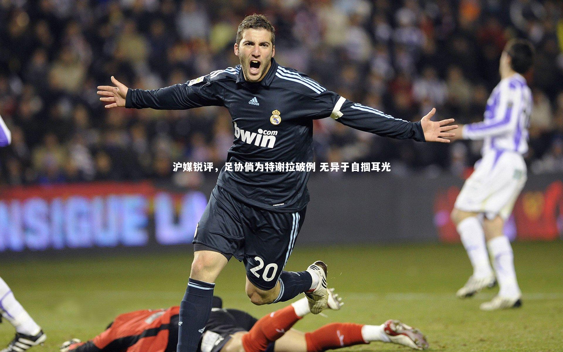 沪媒锐评，足协倘为特谢拉破例 无异于自掴耳光
